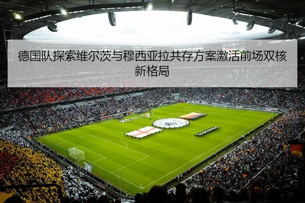 德国队探索维尔茨与穆西亚拉共存方案激活前场双核新格局