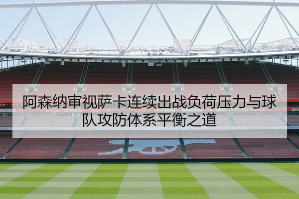 阿森纳审视萨卡连续出战负荷压力与球队攻防体系平衡之道