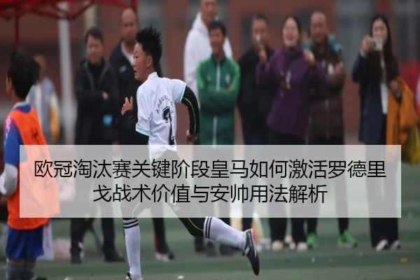 欧冠淘汰赛关键阶段皇马如何激活罗德里戈战术价值与安帅用法解析