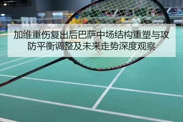 加维重伤复出后巴萨中场结构重塑与攻防平衡调整及未来走势深度观察