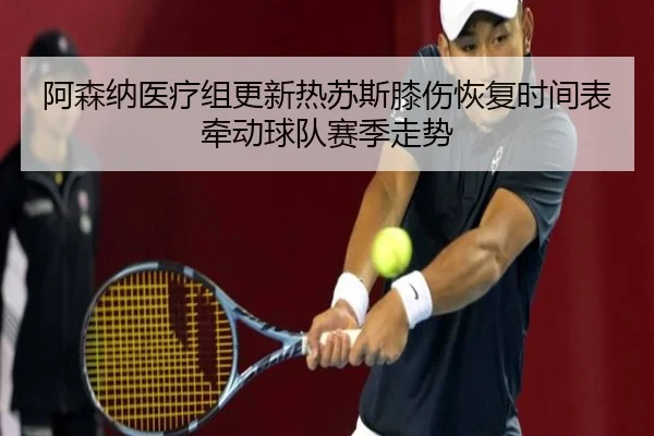 阿森纳医疗组更新热苏斯膝伤恢复时间表牵动球队赛季走势