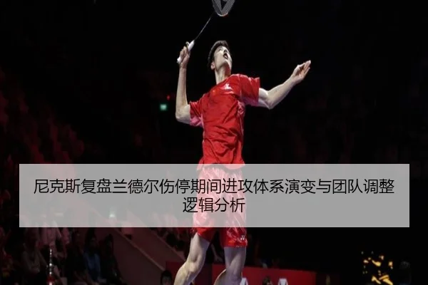 尼克斯复盘兰德尔伤停期间进攻体系演变与团队调整逻辑分析