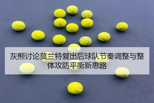 灰熊讨论莫兰特复出后球队节奏调整与整体攻防平衡新思路