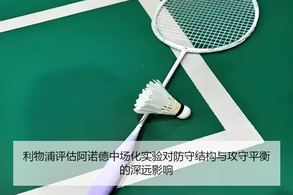 利物浦评估阿诺德中场化实验对防守结构与攻守平衡的深远影响