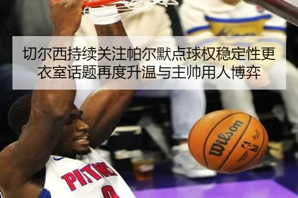 切尔西持续关注帕尔默点球权稳定性更衣室话题再度升温与主帅用人博弈