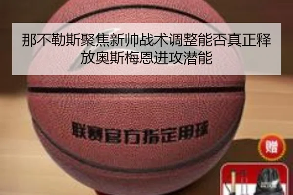 那不勒斯聚焦新帅战术调整能否真正释放奥斯梅恩进攻潜能
