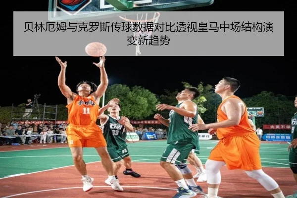 贝林厄姆与克罗斯传球数据对比透视皇马中场结构演变新趋势