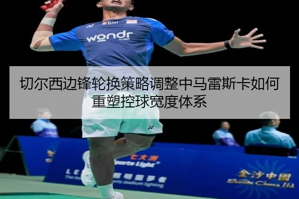 切尔西边锋轮换策略调整中马雷斯卡如何重塑控球宽度体系
