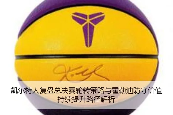 凯尔特人复盘总决赛轮转策略与霍勒迪防守价值持续提升路径解析